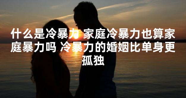 什么是冷暴力 家庭冷暴力也算家庭暴力吗 冷暴力的婚